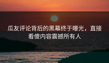 瓜友评论背后的黑幕终于曝光，直接看傻内容震撼所有人