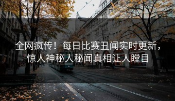 全网疯传！每日比赛丑闻实时更新，惊人神秘人秘闻真相让人瞠目
