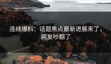 连线爆料：话题焦点最新进展来了，网友吵翻了
