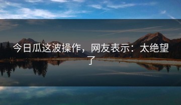 今日瓜这波操作，网友表示：太绝望了
