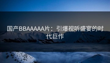 国产BBAAAAA片：引爆视听盛宴的时代巨作