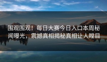 围观围观！每日大赛今日入口本周秘闻曝光，震撼真相揭秘真相让人瞠目