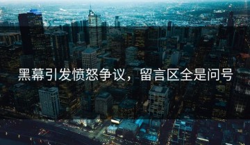 黑幕引发愤怒争议，留言区全是问号