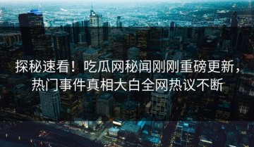 探秘速看！吃瓜网秘闻刚刚重磅更新，热门事件真相大白全网热议不断