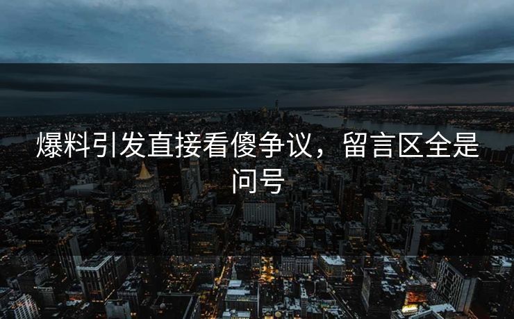 爆料引发直接看傻争议，留言区全是问号