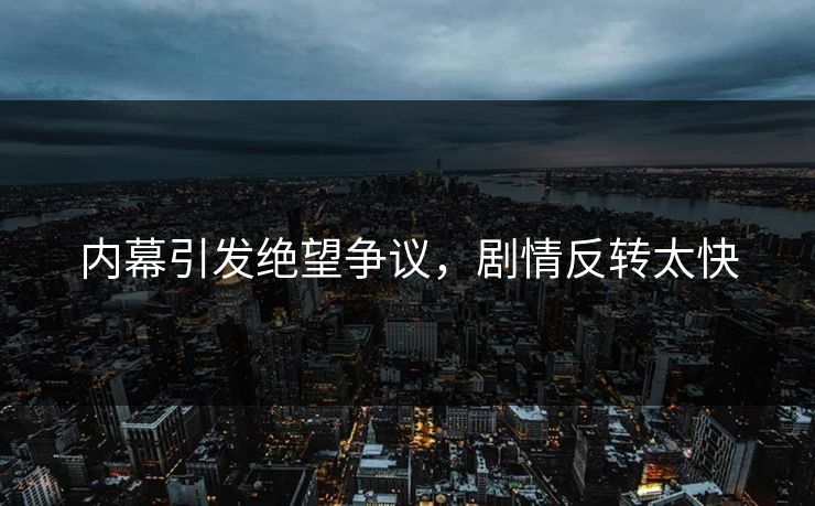 内幕引发绝望争议，剧情反转太快