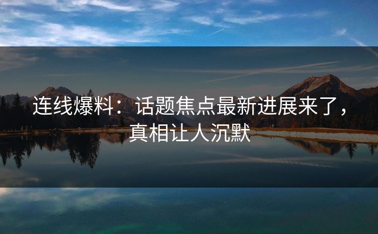 连线爆料：话题焦点最新进展来了，真相让人沉默