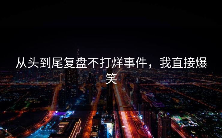 从头到尾复盘不打烊事件，我直接爆笑