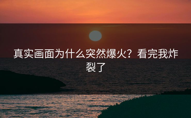 真实画面为什么突然爆火？看完我炸裂了