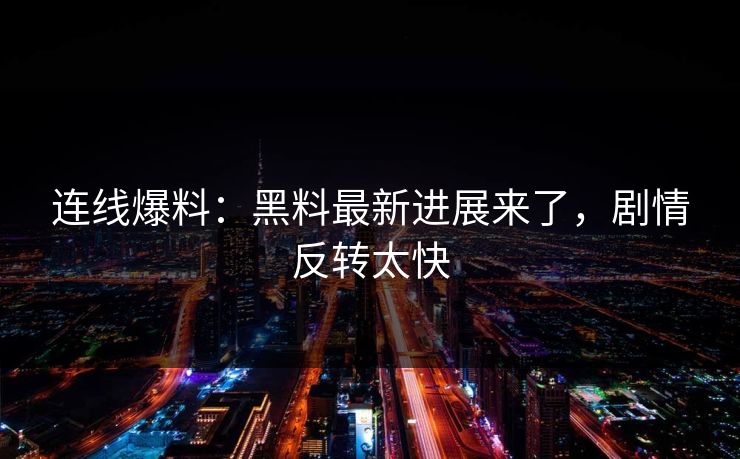 连线爆料：黑料最新进展来了，剧情反转太快