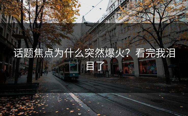 话题焦点为什么突然爆火？看完我泪目了