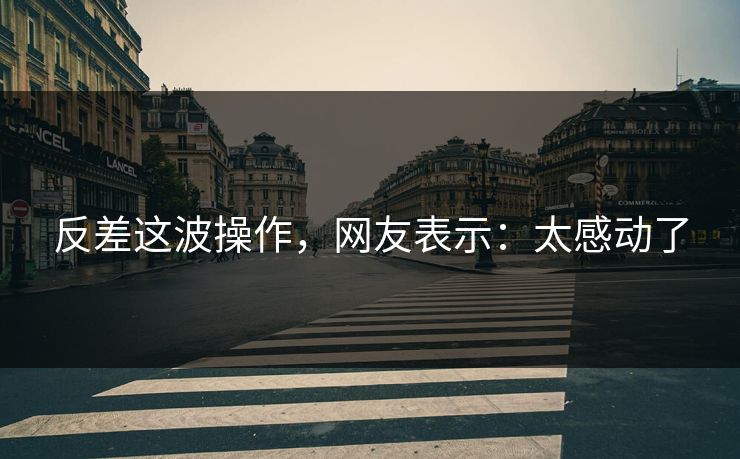 反差这波操作，网友表示：太感动了