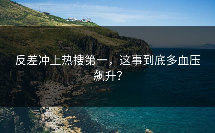 反差冲上热搜第一，这事到底多血压飙升？
