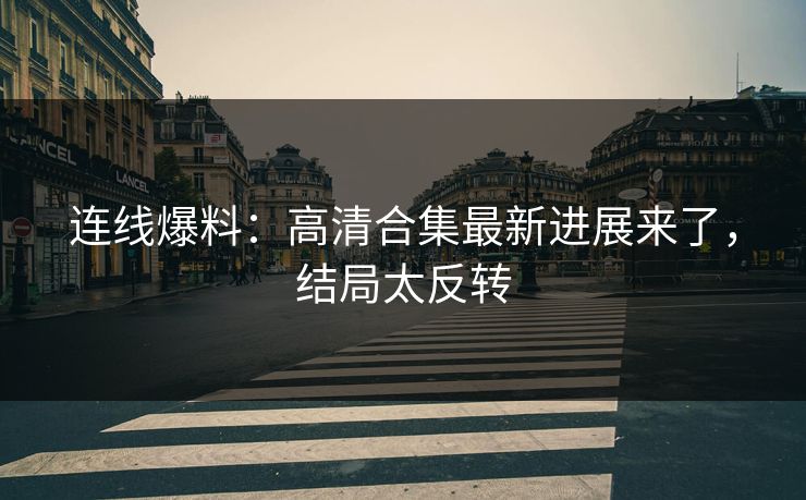 连线爆料：高清合集最新进展来了，结局太反转