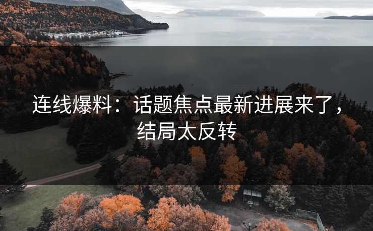 连线爆料：话题焦点最新进展来了，结局太反转