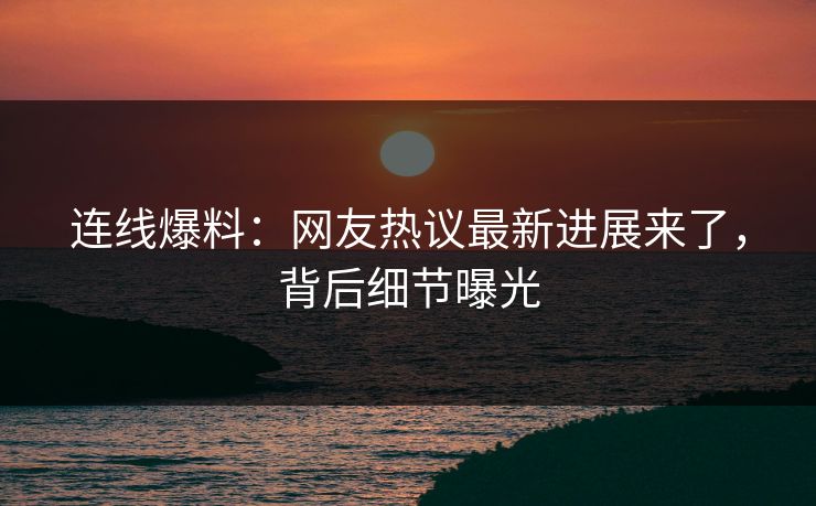 连线爆料：网友热议最新进展来了，背后细节曝光