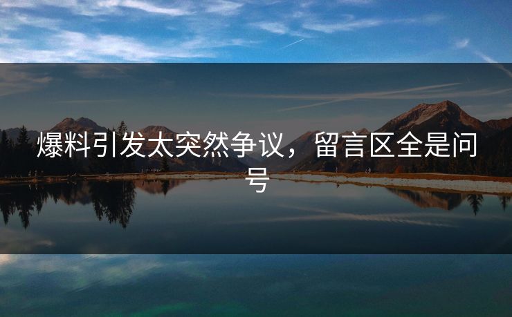 爆料引发太突然争议，留言区全是问号