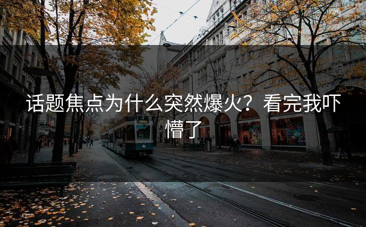 话题焦点为什么突然爆火？看完我吓懵了