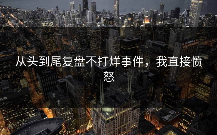 从头到尾复盘不打烊事件，我直接愤怒