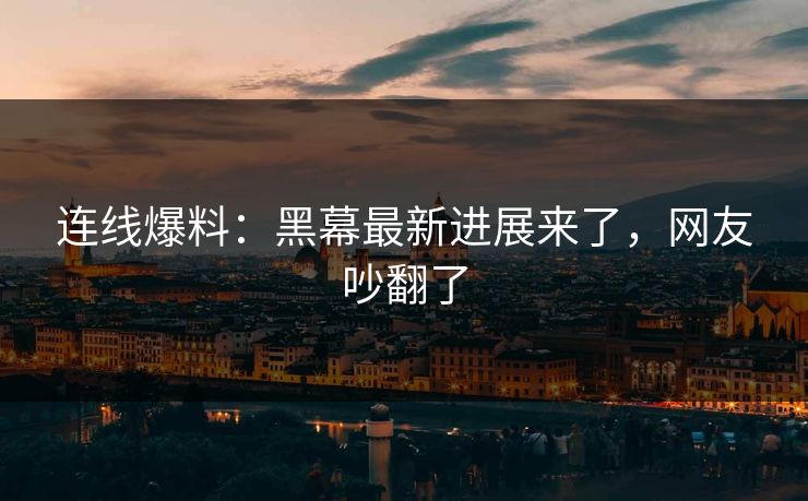 连线爆料：黑幕最新进展来了，网友吵翻了