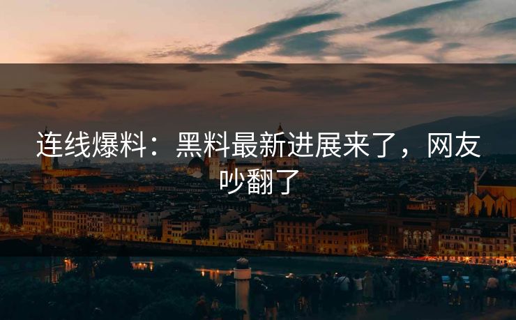 连线爆料：黑料最新进展来了，网友吵翻了
