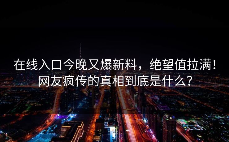 在线入口今晚又爆新料，绝望值拉满！网友疯传的真相到底是什么？