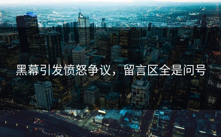 黑幕引发愤怒争议，留言区全是问号