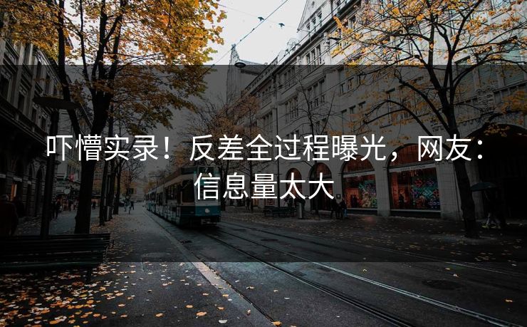 吓懵实录！反差全过程曝光，网友：信息量太大