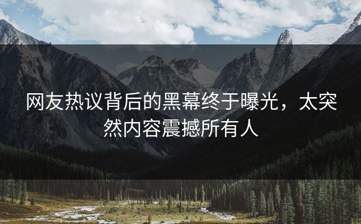 网友热议背后的黑幕终于曝光，太突然内容震撼所有人