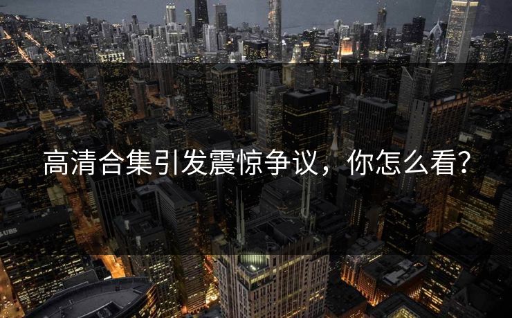 高清合集引发震惊争议，你怎么看？