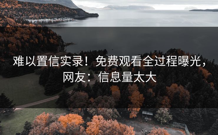 难以置信实录！免费观看全过程曝光，网友：信息量太大