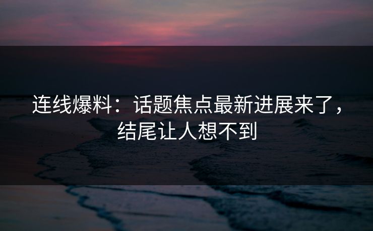连线爆料：话题焦点最新进展来了，结尾让人想不到