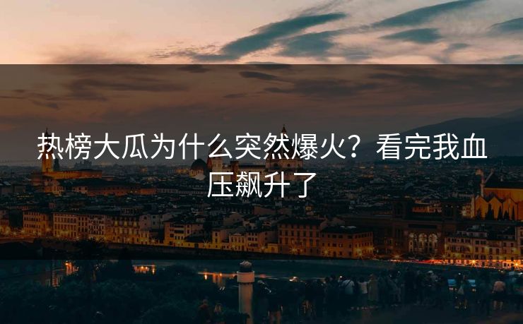 热榜大瓜为什么突然爆火？看完我血压飙升了