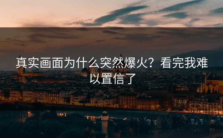 真实画面为什么突然爆火？看完我难以置信了
