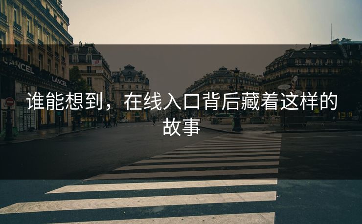 谁能想到，在线入口背后藏着这样的故事