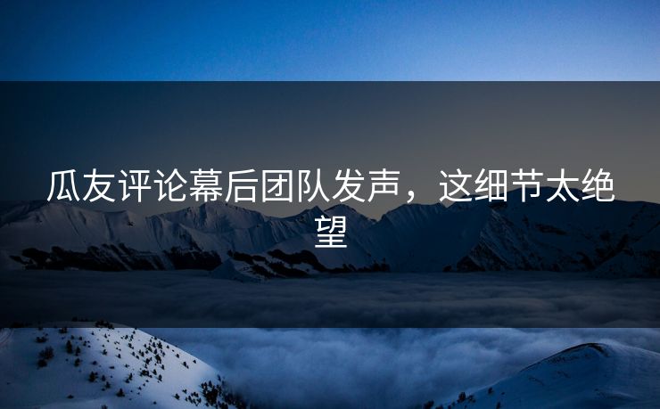 瓜友评论幕后团队发声，这细节太绝望