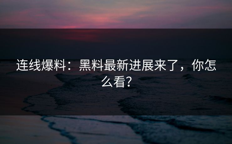 连线爆料：黑料最新进展来了，你怎么看？