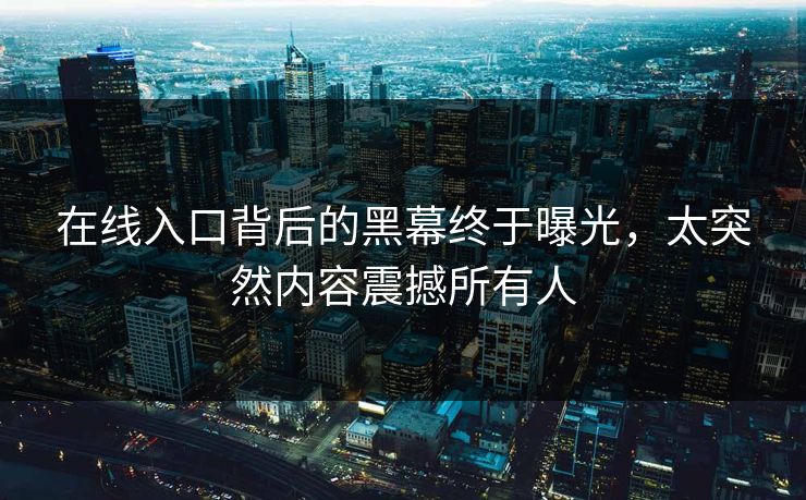 在线入口背后的黑幕终于曝光，太突然内容震撼所有人