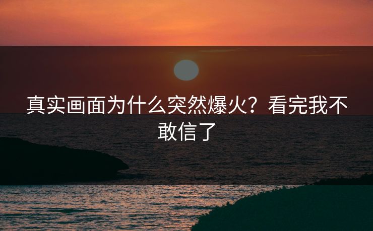真实画面为什么突然爆火？看完我不敢信了