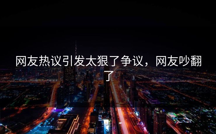 网友热议引发太狠了争议，网友吵翻了