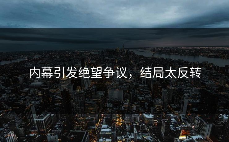 内幕引发绝望争议，结局太反转