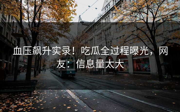 血压飙升实录！吃瓜全过程曝光，网友：信息量太大
