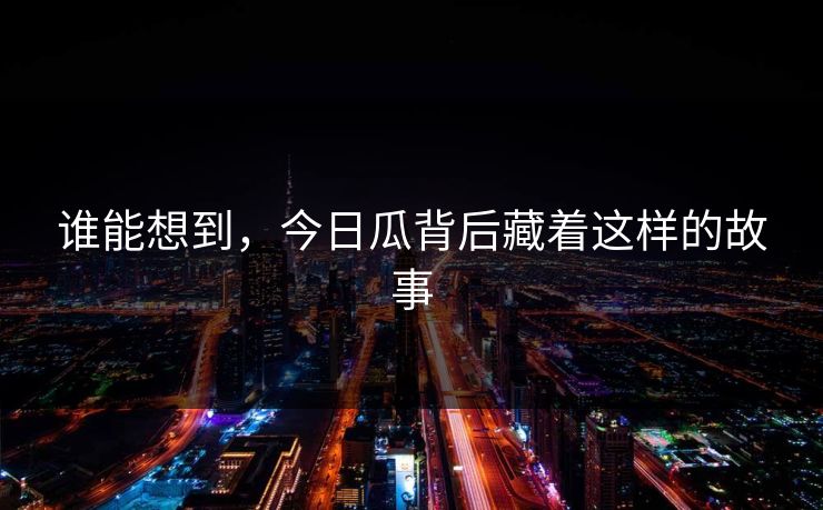 谁能想到，今日瓜背后藏着这样的故事