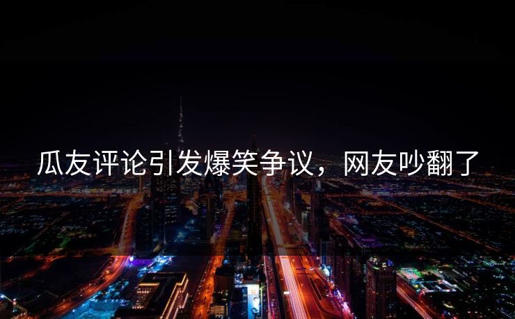 瓜友评论引发爆笑争议，网友吵翻了