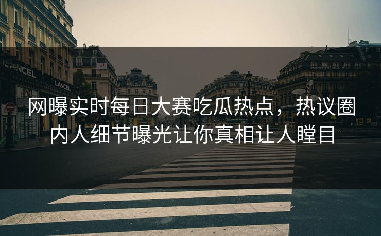 网曝实时每日大赛吃瓜热点，热议圈内人细节曝光让你真相让人瞠目