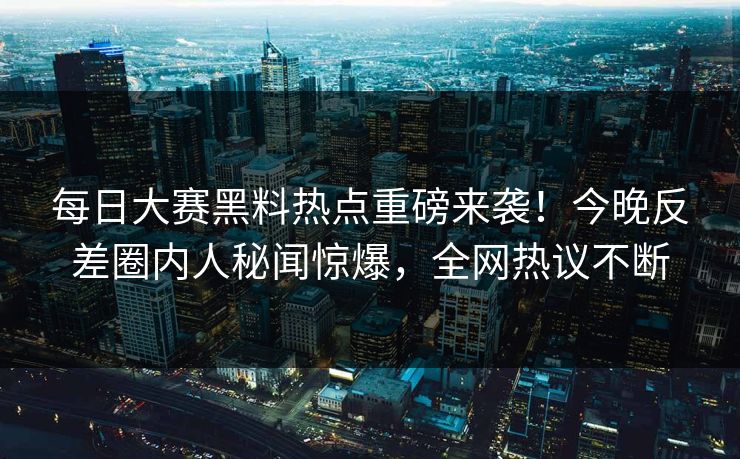 每日大赛黑料热点重磅来袭！今晚反差圈内人秘闻惊爆，全网热议不断