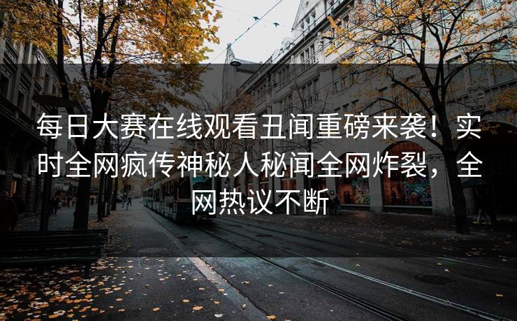 每日大赛在线观看丑闻重磅来袭！实时全网疯传神秘人秘闻全网炸裂，全网热议不断