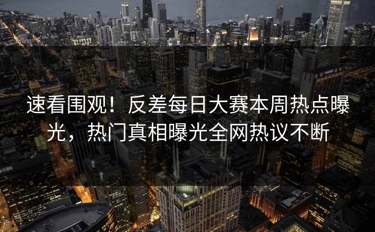 速看围观！反差每日大赛本周热点曝光，热门真相曝光全网热议不断