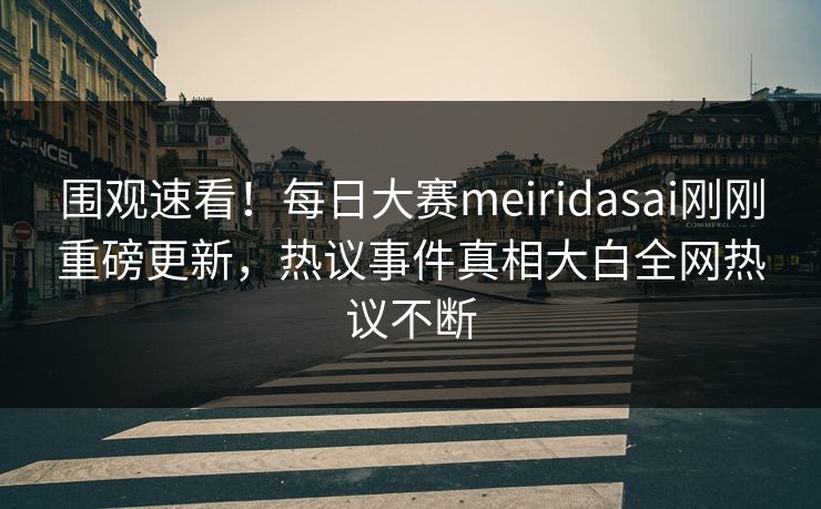 围观速看！每日大赛meiridasai刚刚重磅更新，热议事件真相大白全网热议不断