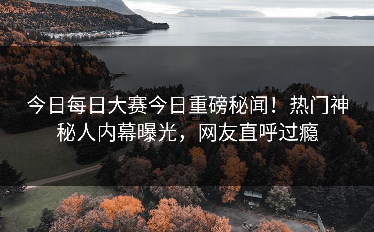 今日每日大赛今日重磅秘闻！热门神秘人内幕曝光，网友直呼过瘾